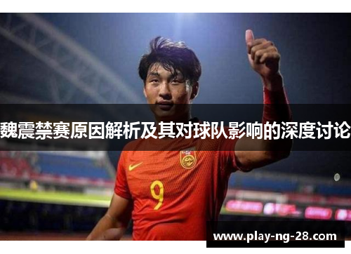 魏震禁赛原因解析及其对球队影响的深度讨论 魏震禁赛原因解析及其对球队影响的深度讨论
