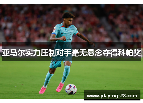 亚马尔实力压制对手毫无悬念夺得科帕奖 亚马尔实力压制对手毫无悬念夺得科帕奖