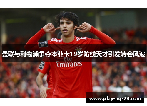 曼联与利物浦争夺本菲卡19岁防线天才引发转会风波