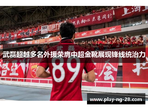 武磊超越多名外援荣膺中超金靴展现锋线统治力